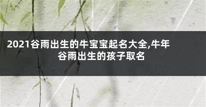 2021谷雨出生的牛宝宝起名大全,牛年谷雨出生的孩子取名