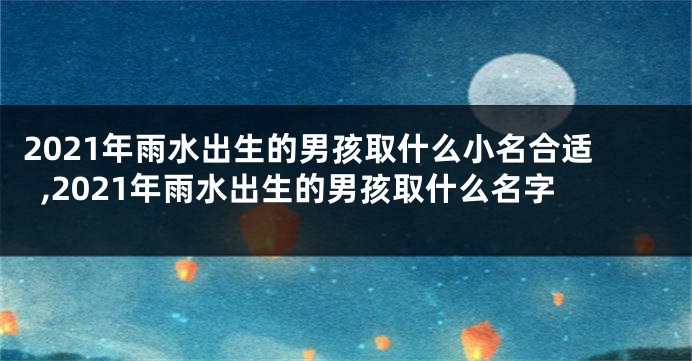 2021年雨水出生的男孩取什么小名合适,2021年雨水出生的男孩取什么名字