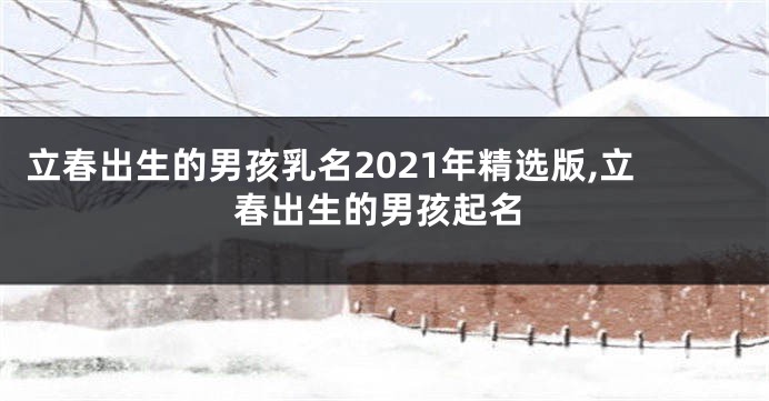 立春出生的男孩乳名2021年精选版,立春出生的男孩起名