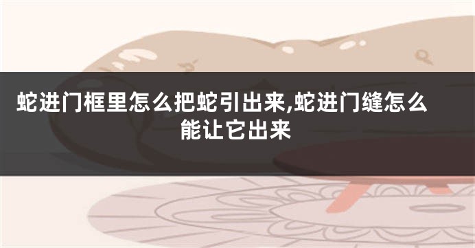 蛇进门框里怎么把蛇引出来,蛇进门缝怎么能让它出来