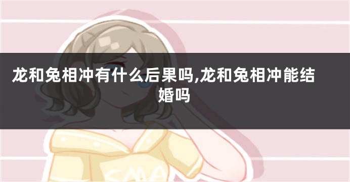 龙和兔相冲有什么后果吗,龙和兔相冲能结婚吗