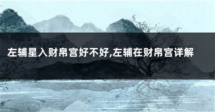 左辅星入财帛宫好不好,左辅在财帛宫详解