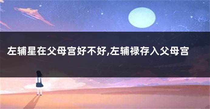 左辅星在父母宫好不好,左辅禄存入父母宫