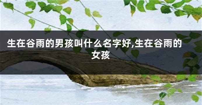 生在谷雨的男孩叫什么名字好,生在谷雨的女孩