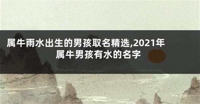 属牛雨水出生的男孩取名精选,2021年属牛男孩有水的名字