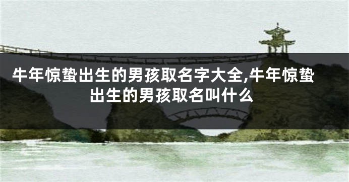 牛年惊蛰出生的男孩取名字大全,牛年惊蛰出生的男孩取名叫什么