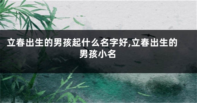 立春出生的男孩起什么名字好,立春出生的男孩小名