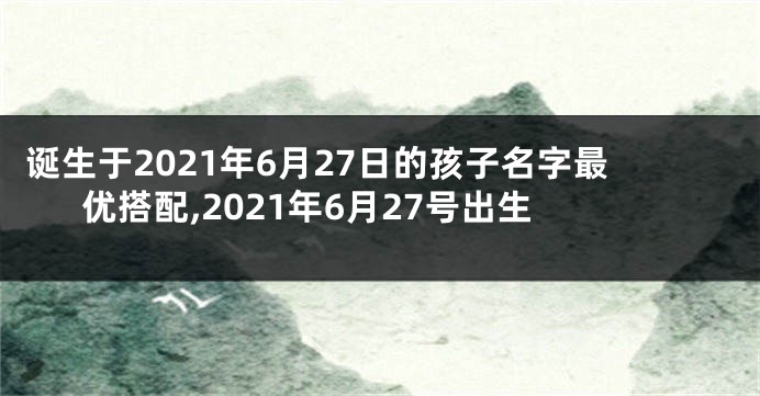 诞生于2021年6月27日的孩子名字最优搭配,2021年6月27号出生