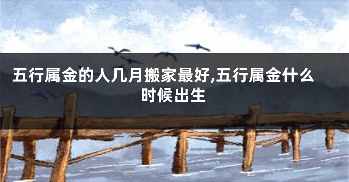 五行属金的人几月搬家最好,五行属金什么时候出生