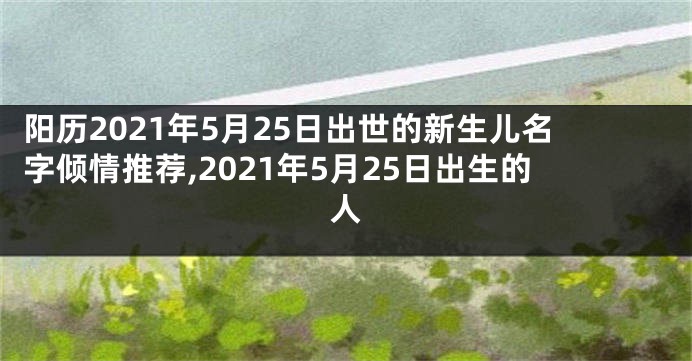 阳历2021年5月25日出世的新生儿名字倾情推荐,2021年5月25日出生的人