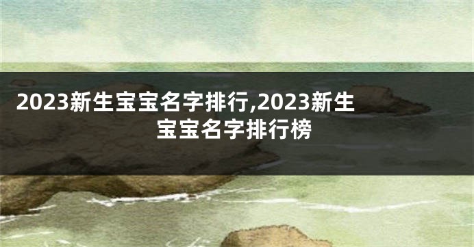 2023新生宝宝名字排行,2023新生宝宝名字排行榜