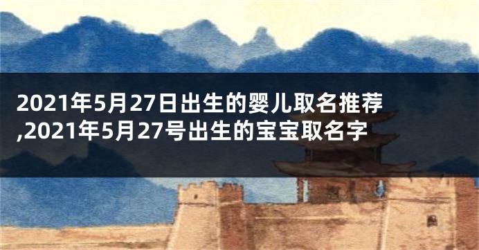 2021年5月27日出生的婴儿取名推荐,2021年5月27号出生的宝宝取名字