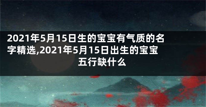 2021年5月15日生的宝宝有气质的名字精选,2021年5月15日出生的宝宝五行缺什么