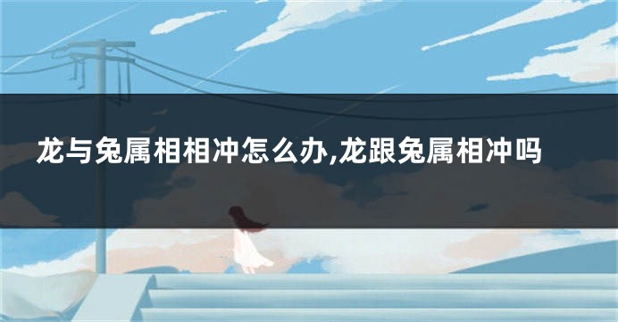 龙与兔属相相冲怎么办,龙跟兔属相冲吗