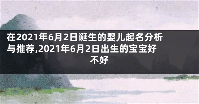 在2021年6月2日诞生的婴儿起名分析与推荐,2021年6月2日出生的宝宝好不好