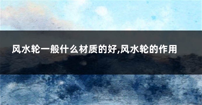风水轮一般什么材质的好,风水轮的作用
