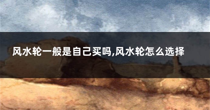 风水轮一般是自己买吗,风水轮怎么选择