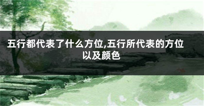 五行都代表了什么方位,五行所代表的方位以及颜色