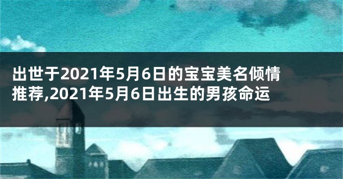 出世于2021年5月6日的宝宝美名倾情推荐,2021年5月6日出生的男孩命运