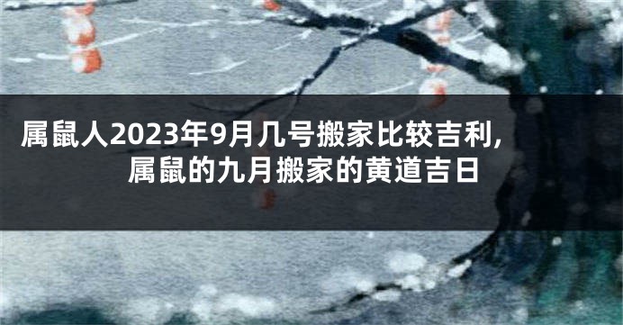 属鼠人2023年9月几号搬家比较吉利,属鼠的九月搬家的黄道吉日