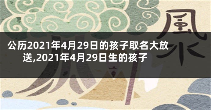 公历2021年4月29日的孩子取名大放送,2021年4月29日生的孩子
