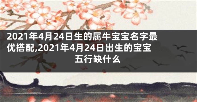 2021年4月24日生的属牛宝宝名字最优搭配,2021年4月24日出生的宝宝五行缺什么