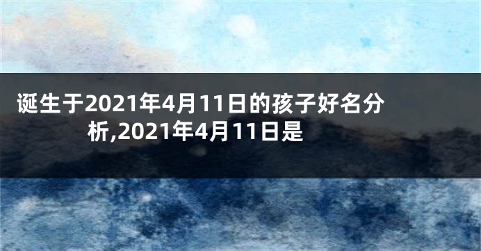 诞生于2021年4月11日的孩子好名分析,2021年4月11日是