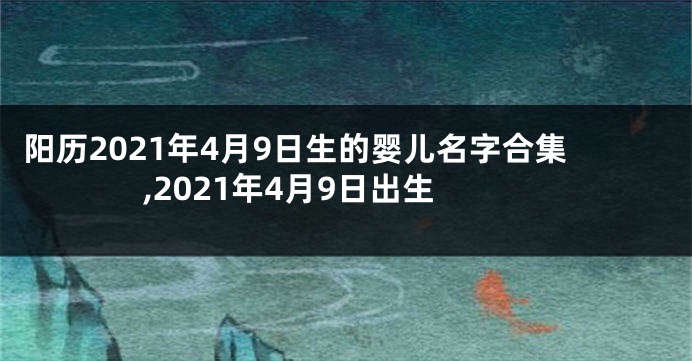 阳历2021年4月9日生的婴儿名字合集,2021年4月9日出生