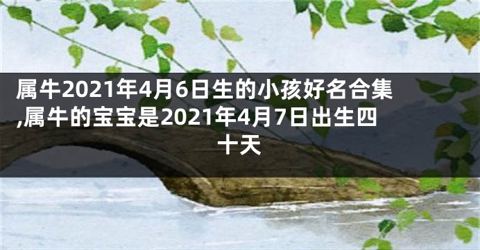 属牛2021年4月6日生的小孩好名合集,属牛的宝宝是2021年4月7日出生四十天