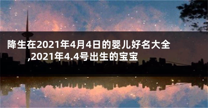 降生在2021年4月4日的婴儿好名大全,2021年4.4号出生的宝宝