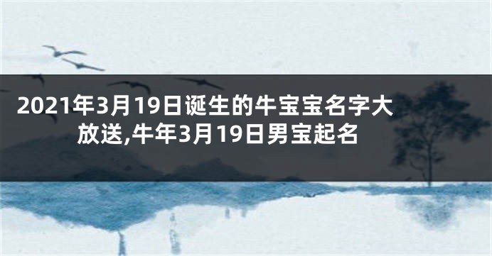 2021年3月19日诞生的牛宝宝名字大放送,牛年3月19日男宝起名