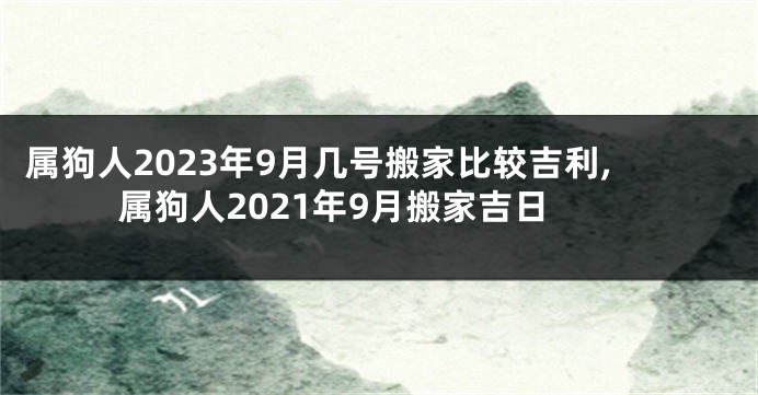 属狗人2023年9月几号搬家比较吉利,属狗人2021年9月搬家吉日