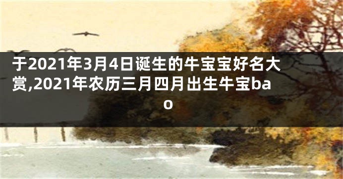 于2021年3月4日诞生的牛宝宝好名大赏,2021年农历三月四月出生牛宝bao