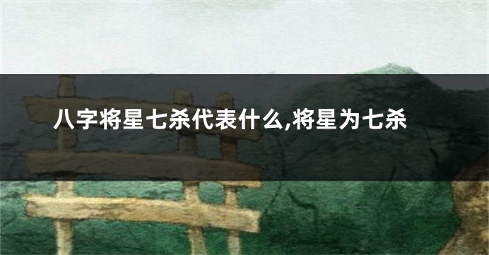 八字将星七杀代表什么,将星为七杀