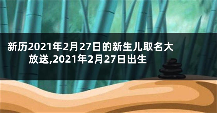 新历2021年2月27日的新生儿取名大放送,2021年2月27日出生