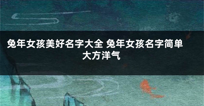 兔年女孩美好名字大全 兔年女孩名字简单大方洋气