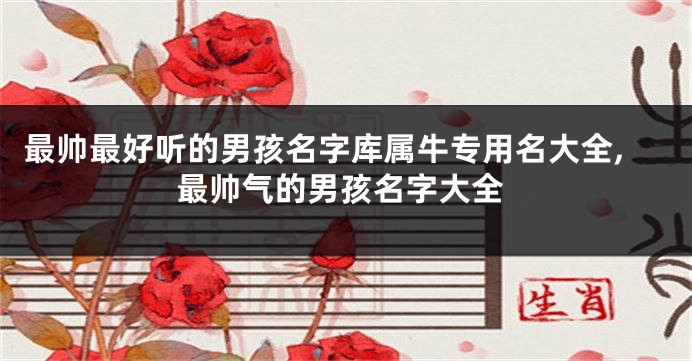 最帅最好听的男孩名字库属牛专用名大全,最帅气的男孩名字大全