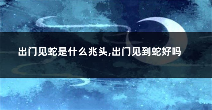 出门见蛇是什么兆头,出门见到蛇好吗