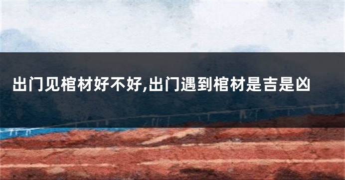 出门见棺材好不好,出门遇到棺材是吉是凶
