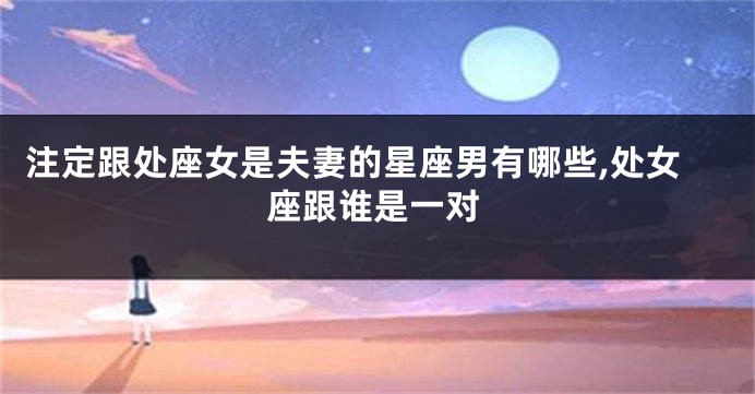 注定跟处座女是夫妻的星座男有哪些,处女座跟谁是一对