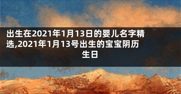 出生在2021年1月13日的婴儿名字精选,2021年1月13号出生的宝宝阴历生日