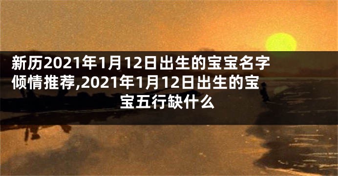 新历2021年1月12日出生的宝宝名字倾情推荐,2021年1月12日出生的宝宝五行缺什么