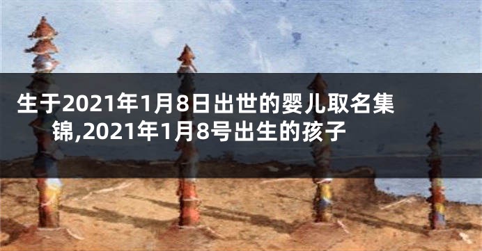 生于2021年1月8日出世的婴儿取名集锦,2021年1月8号出生的孩子