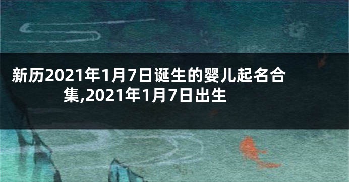 新历2021年1月7日诞生的婴儿起名合集,2021年1月7日出生