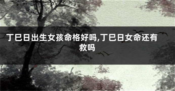丁巳日出生女孩命格好吗,丁巳日女命还有救吗