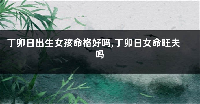 丁卯日出生女孩命格好吗,丁卯日女命旺夫吗