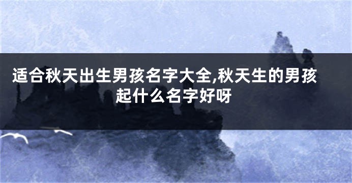 适合秋天出生男孩名字大全,秋天生的男孩起什么名字好呀