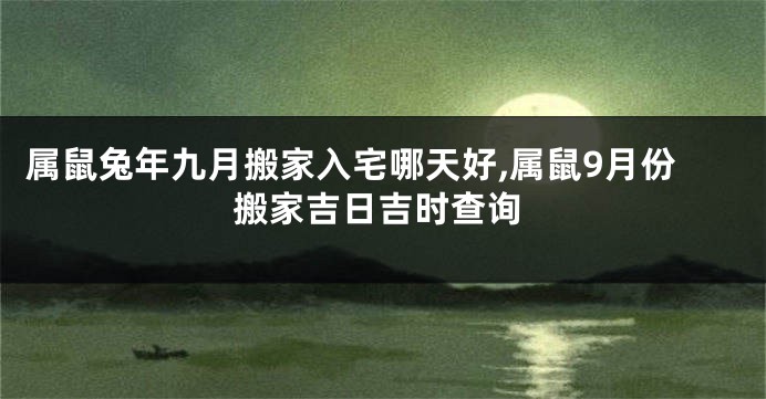 属鼠兔年九月搬家入宅哪天好,属鼠9月份搬家吉日吉时查询