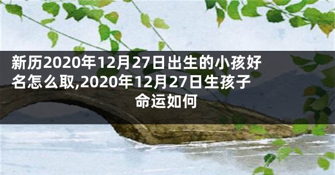 新历2020年12月27日出生的小孩好名怎么取,2020年12月27日生孩子命运如何