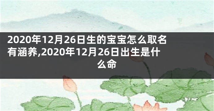 2020年12月26日生的宝宝怎么取名有涵养,2020年12月26日出生是什么命